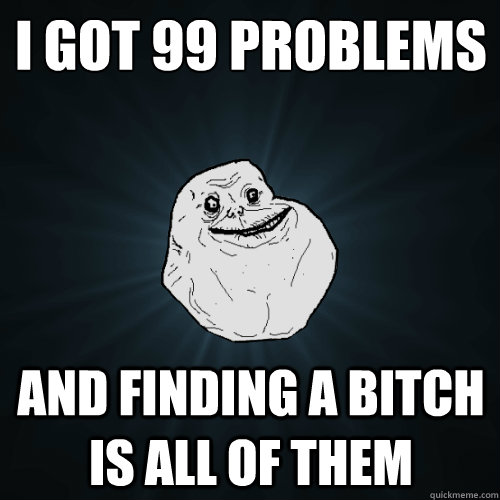 i got 99 problems and finding a bitch is all of them - Forever Alone