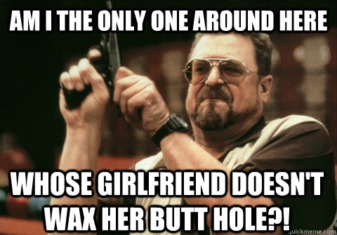 am i the only one around here whose girlfriend doesnt wax h - Am I the only one