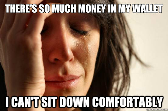 theres so much money in my wallet i cant sit down comforta - First World Problems
