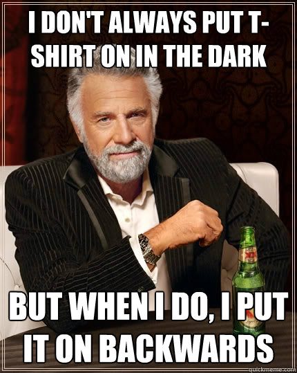 i dont always put tshirt on in the dark but when i do i p - The Most Interesting Man In The World