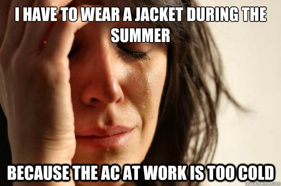 i have to wear a jacket during the summer because the ac at - First World Problems