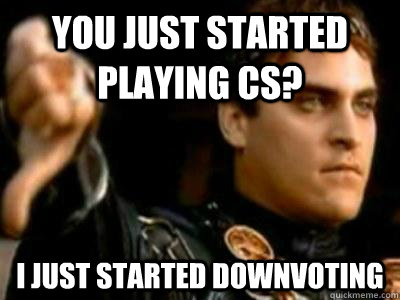 you just started playing cs i just started downvoting - Downvoting Roman