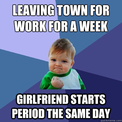 leaving town for work for a week girlfriend starts period th - Success Kid