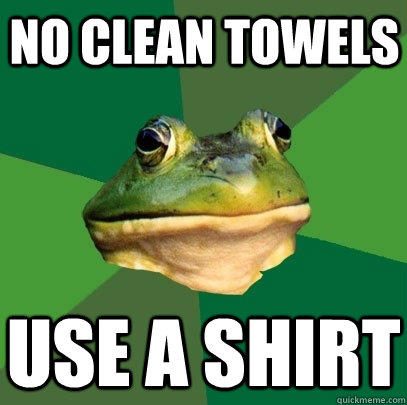 no clean towels use a shirt - Foul Bachelor Frog