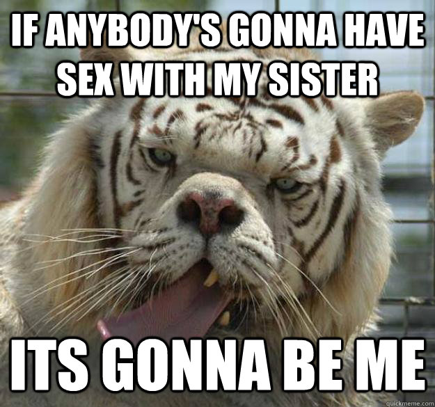 if anybodys gonna have sex with my sister its gonna be me - Inbred White Trash Tiger