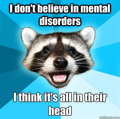 i dont believe in mental disorders i think its all in thei - Lame Pun Coon