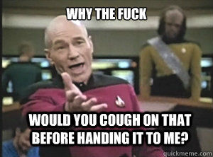 why the fuck would you cough on that before handing it to me - Annoyed Picard
