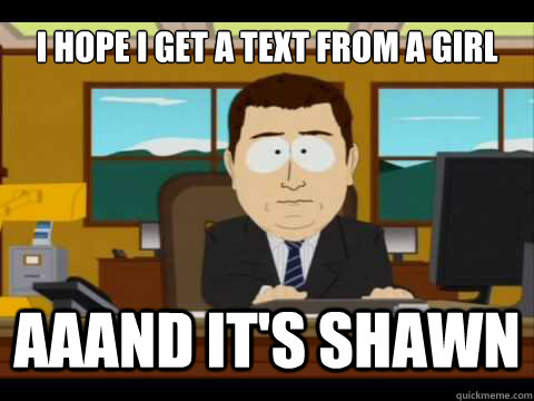 i hope i get a text from a girl aaand its shawn - And its gone