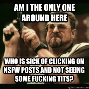 am i the only one around here who is sick of clicking on nsf - AM I THE ONLY ONE AROUND HERE