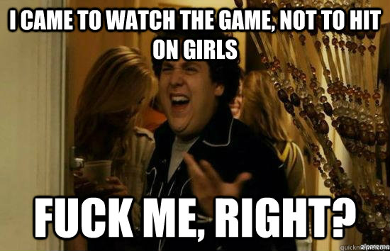 i came to watch the game not to hit on girls fuck me right - Fuck me right