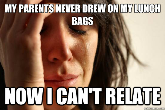 my parents never drew on my lunch bags now i cant relate - First World Problems