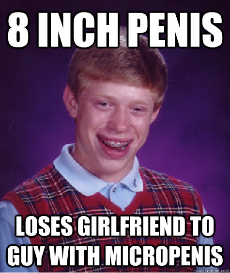 8 inch penis loses girlfriend to guy with micropenis - Bad Luck Brian