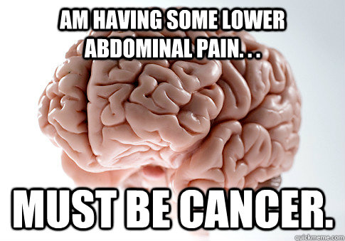 am having some lower abdominal pain must be cancer - Scumbag Brain