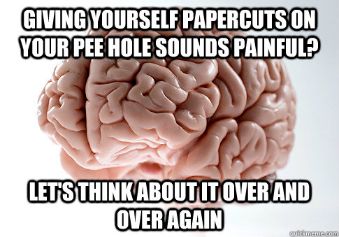 giving yourself papercuts on your pee hole sounds painful l - Scumbag Brain