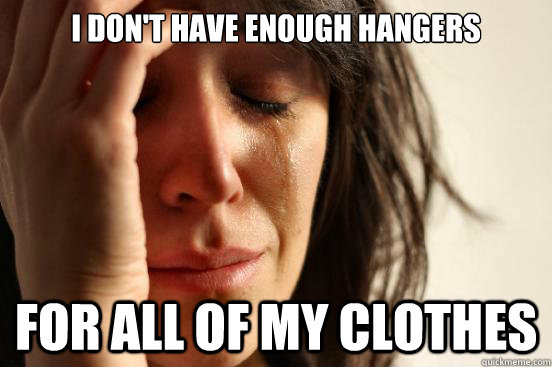 i dont have enough hangers for all of my clothes - First World Problems