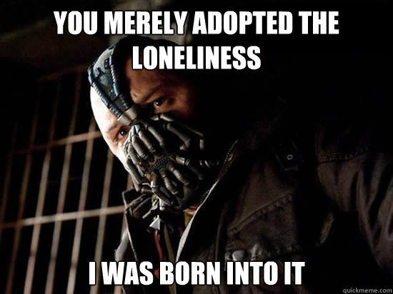you merely adopted the loneliness i was born into it - Condescending Bane
