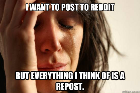i want to post to reddit but everything i think of is a repo - First World Problems