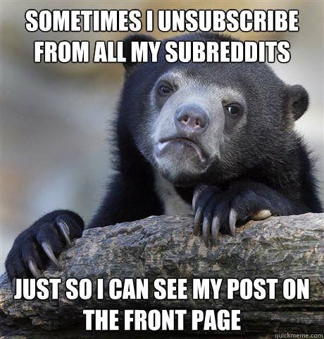 sometimes i unsubscribe from all my subreddits just so i can - Confession Bear
