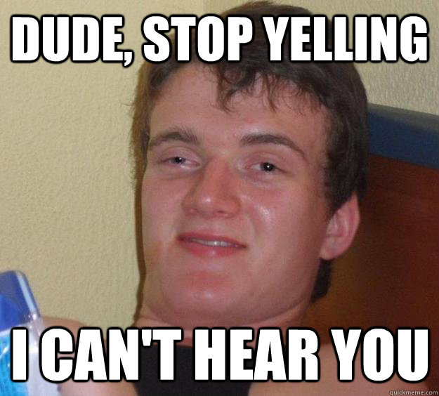 dude stop yelling i cant hear you - 10 Guy