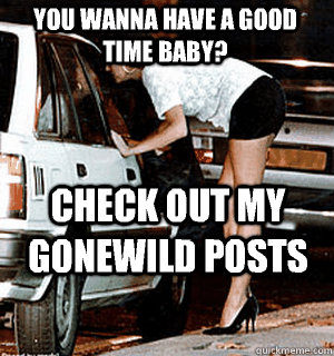 you wanna have a good time baby check out my gonewild posts - Karma Whore