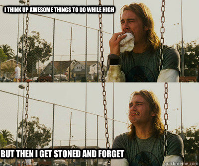 i think up awesome things to do while high but then i get st - First World Stoner Problems