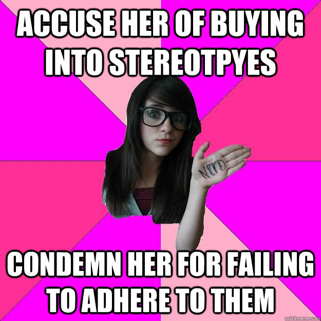 accuse her of buying into stereotpyes condemn her for failin - Idiot Nerd Girl