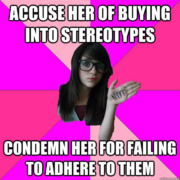 accuse her of buying into stereotypes condemn her for failin - Idiot Nerd Girl