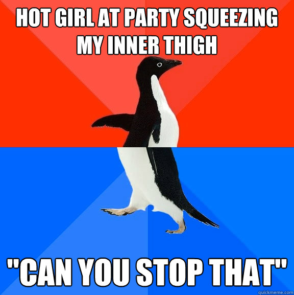 hot girl at party squeezing my inner thigh can you stop tha - Socially Awesome Awkward Penguin