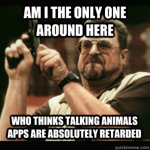 am i the only one around here who thinks talking animals app - AM I THE ONLY ONE AROUND HERE