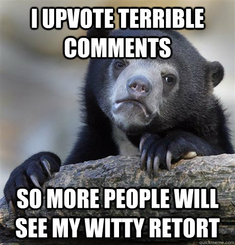 i upvote terrible comments so more people will see my witty - Confession Bear
