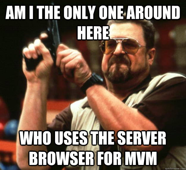 am i the only one around here who uses the server browser fo - Angry Walter