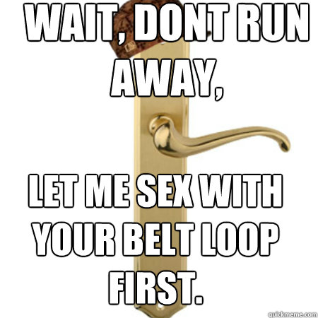 wait dont run away let me sex with your belt loop first - Scumbag Door handle