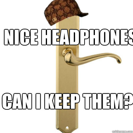 nice headphones can i keep them - Scumbag Door handle