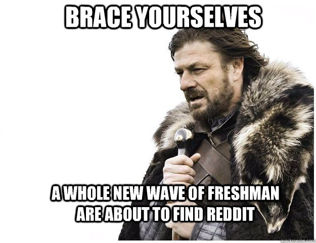 brace yourselves a whole new wave of freshman are about to f - Imminent Ned
