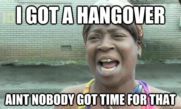 i got a hangover aint nobody got time for that - Nobody got time for that