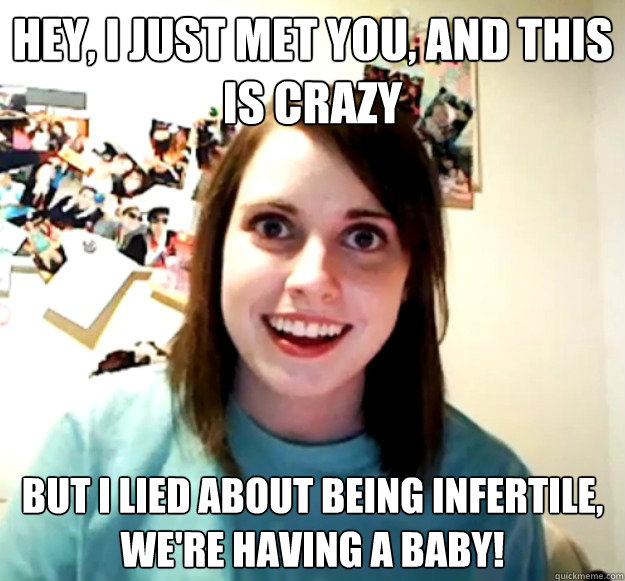 hey i just met you and this is crazy but i lied about bein - Overly Attached Girlfriend