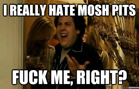 i really hate mosh pits fuck me right - Fuck me right