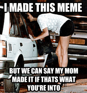 i made this meme but we can say my mom made it if thats what - Karma Whore