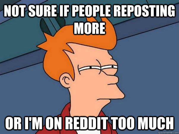 not sure if people reposting more or im on reddit too much - Futurama Fry