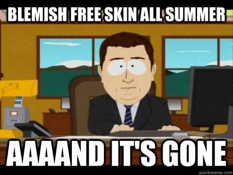 blemish free skin all summer aaaand its gone - and its gone