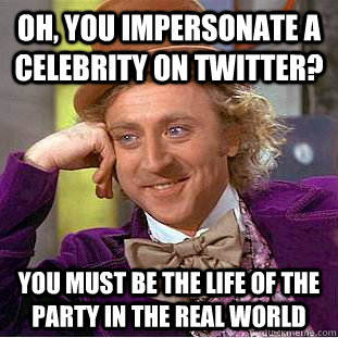 oh you impersonate a celebrity on twitter you must be the - Condescending Wonka