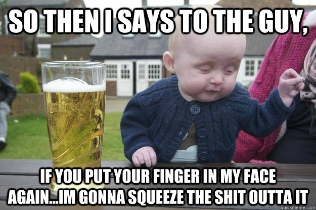 so then i says to the guy if you put your finger in my face - drunk baby