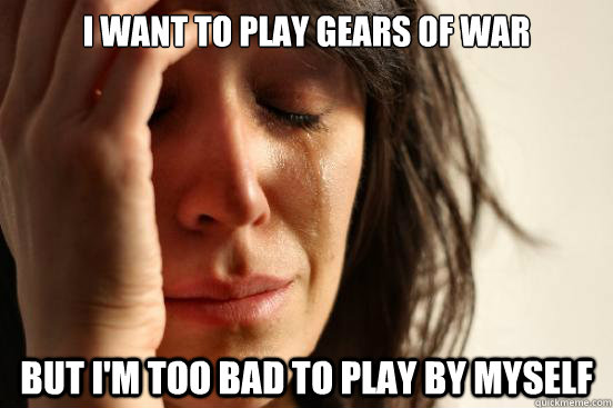 i want to play gears of war but im too bad to play by mysel - First World Problems