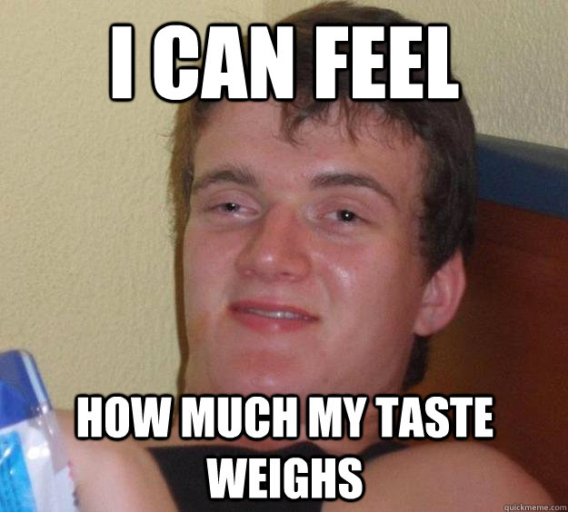 i can feel how much my taste weighs - 10 Guy