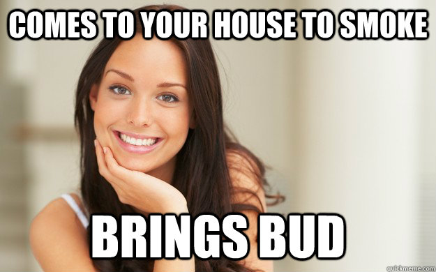 comes to your house to smoke brings bud - Good Girl Gina