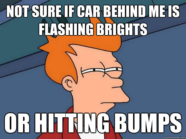 not sure if car behind me is flashing brights or hitting bum - Futurama Fry