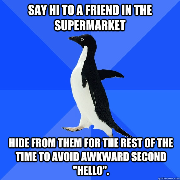 say hi to a friend in the supermarket hide from them for the - Socially Awkward Penguin