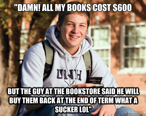 damn all my books cost 600 but the guy at the bookstore s - College Freshman