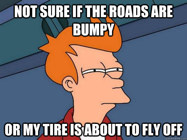 not sure if the roads are bumpy or my tire is about to fly o - Futurama Fry