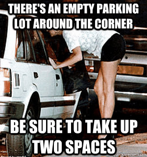 theres an empty parking lot around the corner be sure to ta - Karma Whore